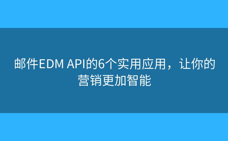 邮件EDM API的6个实用应用，让你的营销更加智能