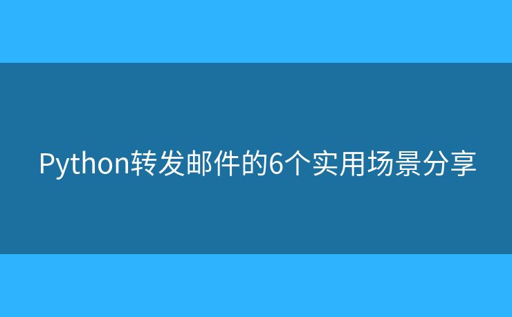 Python转发邮件的6个实用场景分享 Python转发邮件的6个实用场景分享