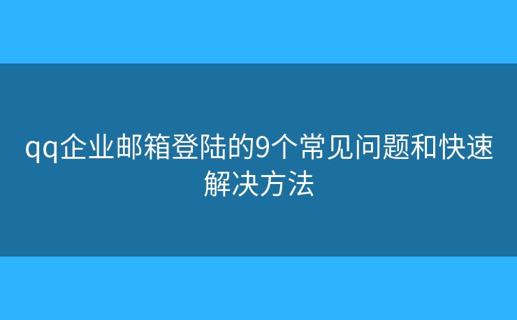 qq企业邮箱登陆的9个常见问题和快速解决方法