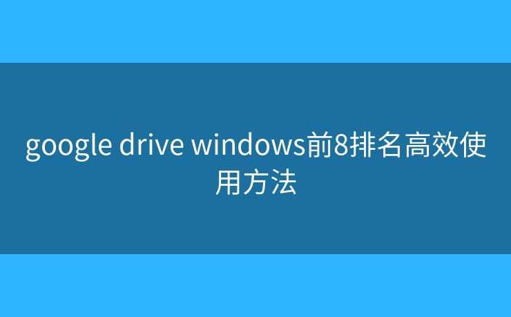 google drive windows前8排名高效使用方法