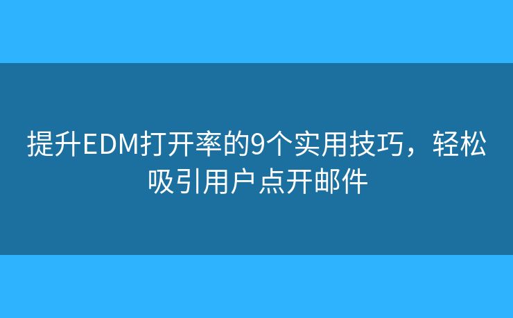 提升EDM打开率的9个实用技巧，轻松吸引用户点开邮件