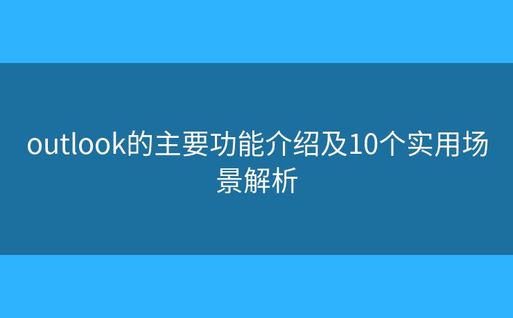 outlook的主要功能介绍及10个实用场景解析 outlook的主要功能介绍及10个实用场景解析