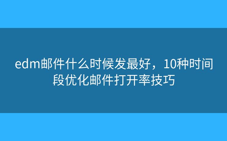 edm邮件什么时候发最好,10种时间段优化邮件打开率技巧 edm邮件什么时候发最好,10种时间段优化邮件打开率技巧
