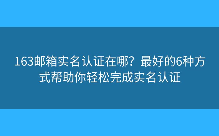 163邮箱实名认证在哪？最好的6种方式帮助你轻松完成实名认证