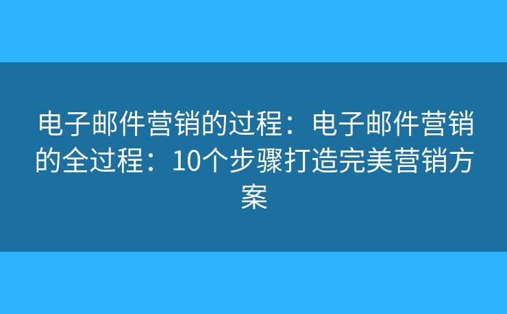电子邮件营销的过程：电子邮件营销的全过程：10个步骤打造完美营销方案