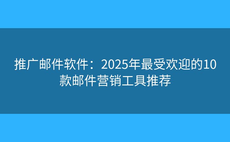 推广邮件软件:2025年最受欢迎的10款邮件营销工具推荐 推广邮件软件:2025年最受欢迎的10款邮件营销工具推荐