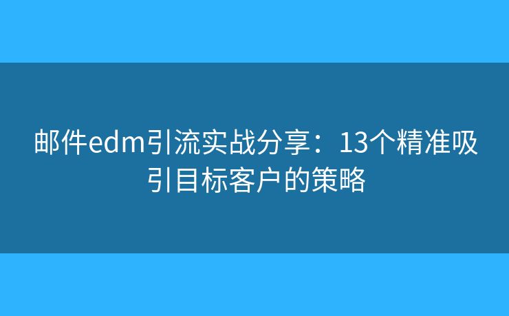 邮件edm引流实战分享：13个精准吸引目标客户的策略