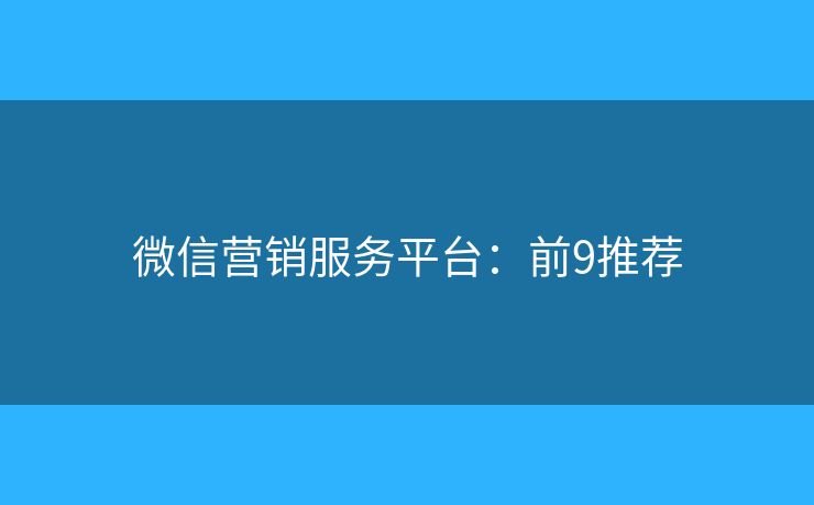 微信营销服务平台:前9推荐 微信营销服务平台:前9推荐