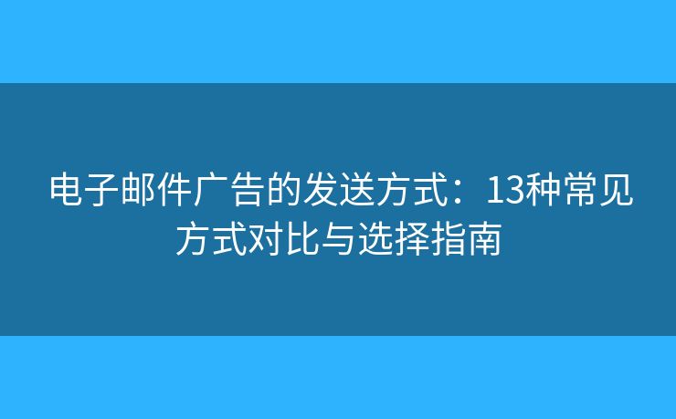 电子邮件广告的发送方式:13种常见方式对比与选择指南 电子邮件广告的发送方式:13种常见方式对比与选择指南