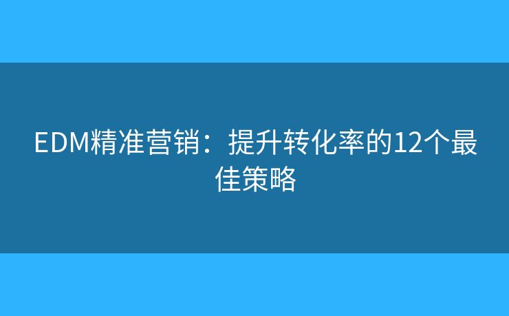 EDM精准营销：提升转化率的12个最佳策略