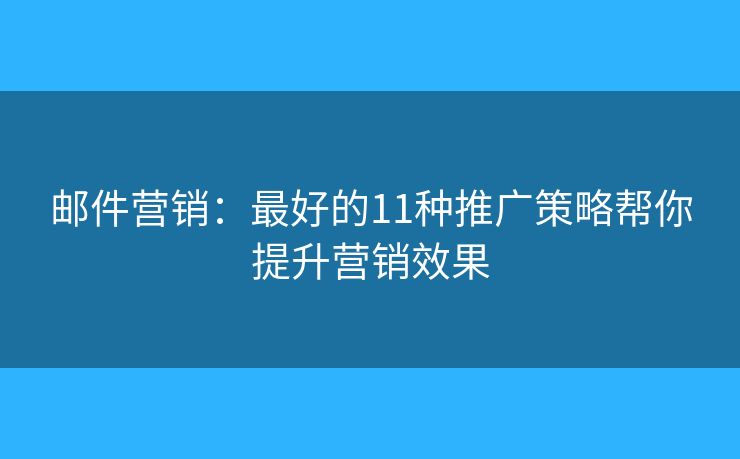 邮件营销：最好的11种推广策略帮你提升营销效果