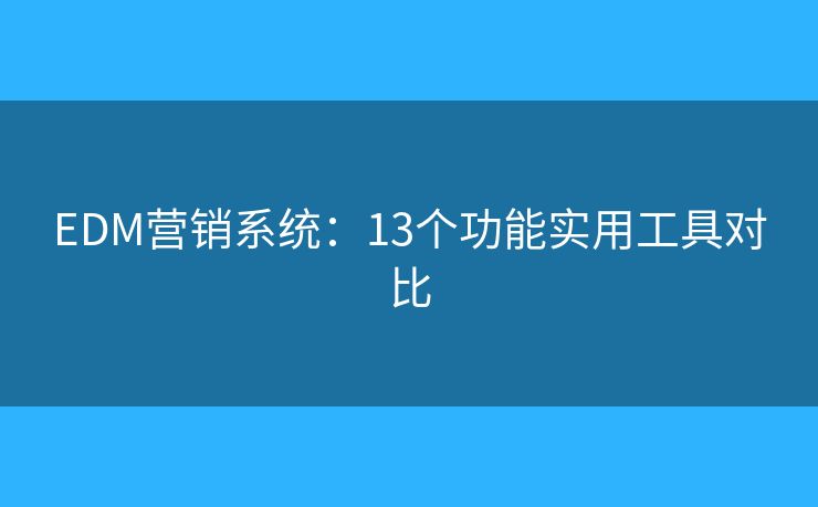 EDM营销系统：13个功能实用工具对比