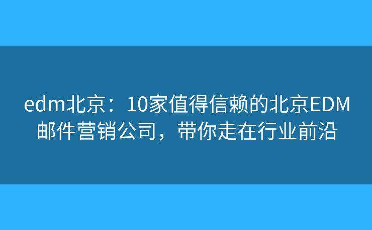 edm北京：10家值得信赖的北京EDM邮件营销公司，带你走在行业前沿