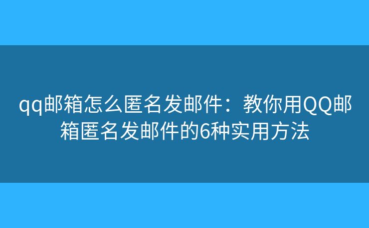 qq邮箱怎么匿名发邮件：教你用QQ邮箱匿名发邮件的6种实用方法