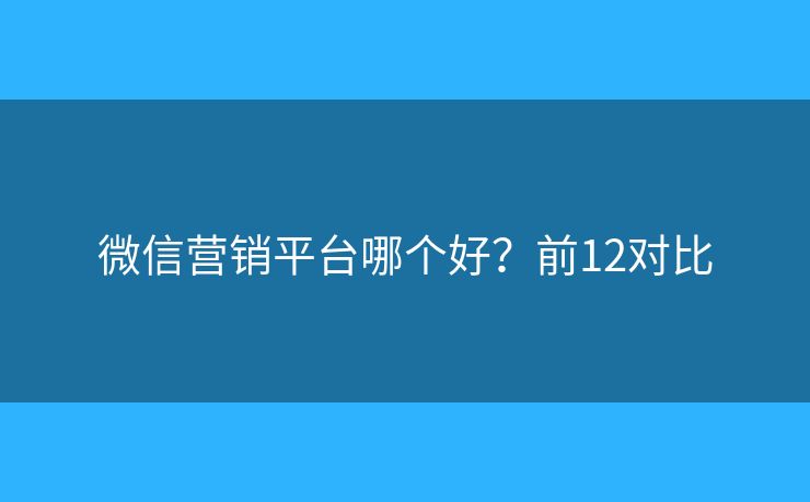 微信营销平台哪个好？前12对比