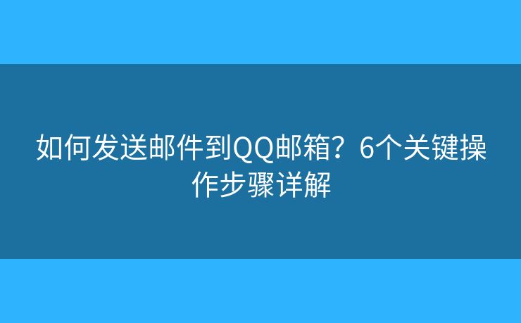 如何发送邮件到QQ邮箱?6个关键操作步骤详解 如何发送邮件到QQ邮箱?6个关键操作步骤详解