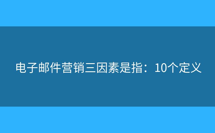电子邮件营销三因素是指:10个定义 电子邮件营销三因素是指:10个定义