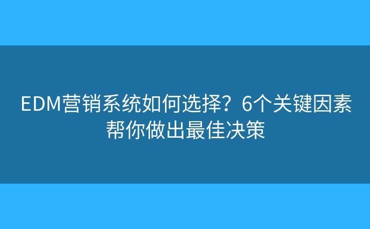 EDM营销系统如何选择？6个关键因素帮你做出最佳决策
