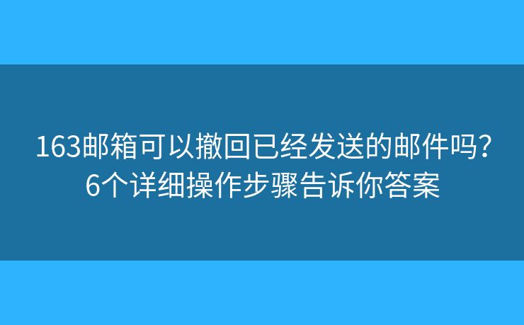163邮箱可以撤回已经发送的邮件吗？6个详细操作步骤告诉你答案