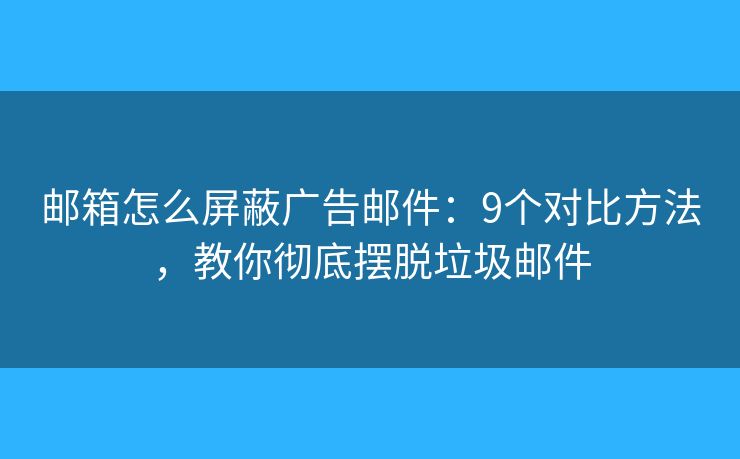 邮箱怎么屏蔽广告邮件：9个对比方法，教你彻底摆脱垃圾邮件