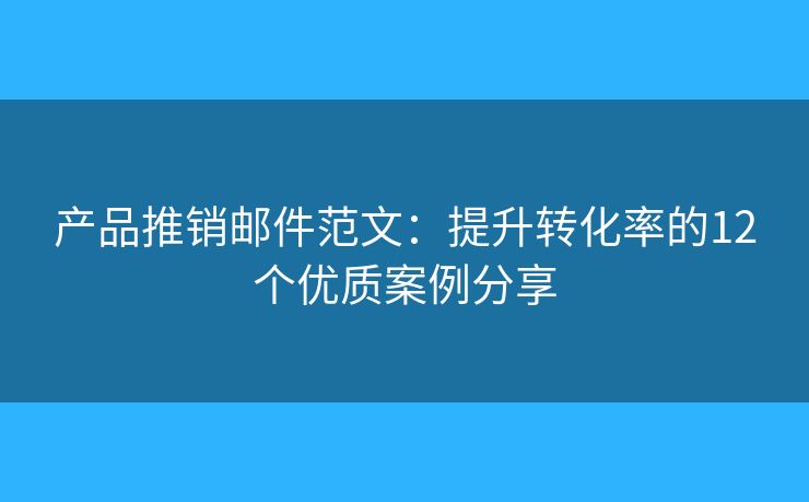 产品推销邮件范文：提升转化率的12个优质案例分享