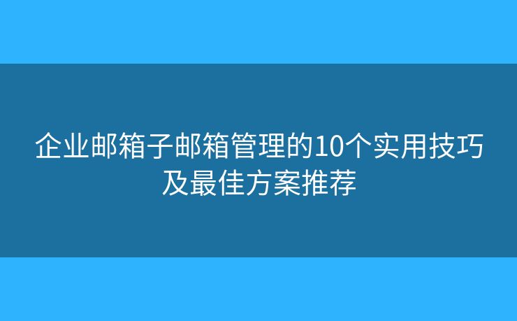 企业邮箱子邮箱管理的10个实用技巧及最佳方案推荐