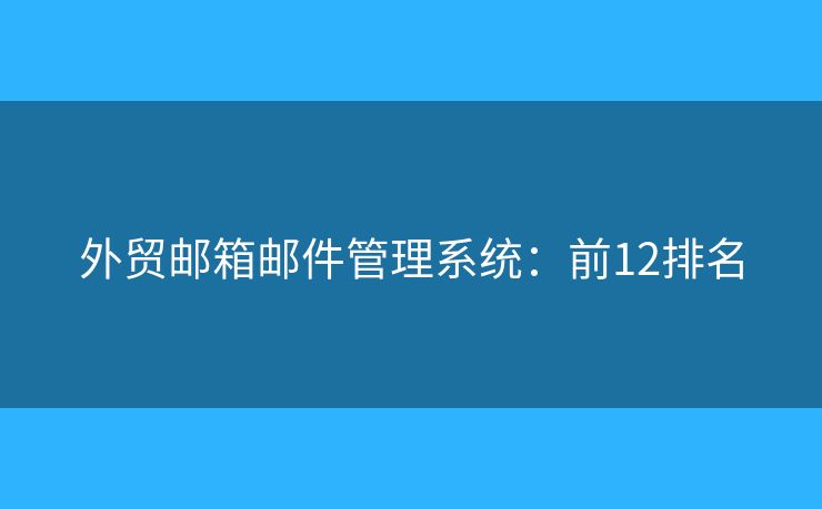 外贸邮箱邮件管理系统：前12排名
