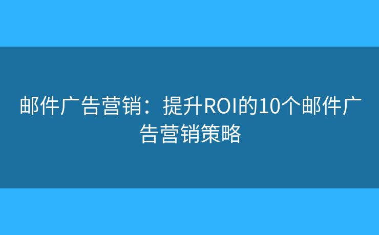 邮件广告营销：提升ROI的10个邮件广告营销策略