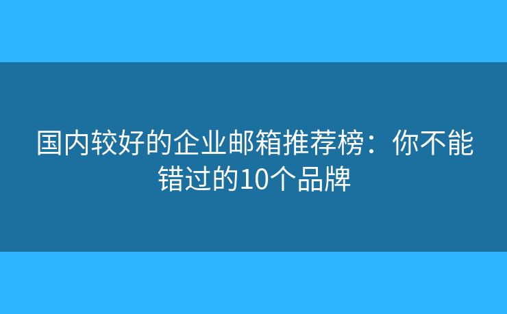 国内较好的企业邮箱推荐榜：你不能错过的10个品牌