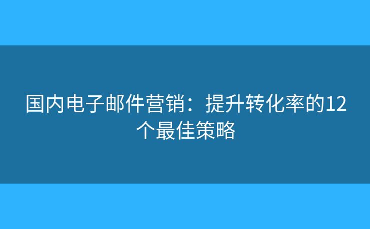 国内电子邮件营销:提升转化率的12个最佳策略 国内电子邮件营销:提升转化率的12个最佳策略