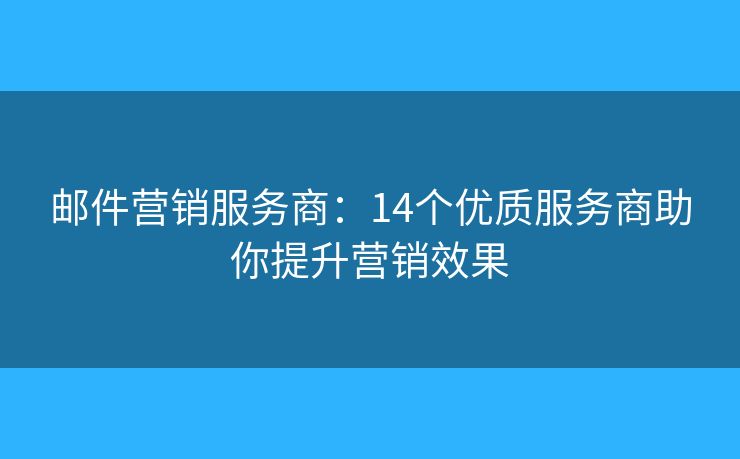 邮件营销服务商：14个优质服务商助你提升营销效果