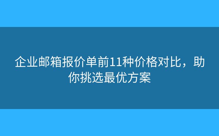 企业邮箱报价单前11种价格对比,助你挑选最优方案 企业邮箱报价单前11种价格对比,助你挑选最优方案