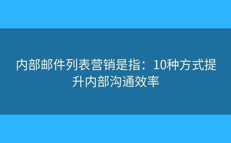 内部邮件列表营销是指：10种方式提升内部沟通效率