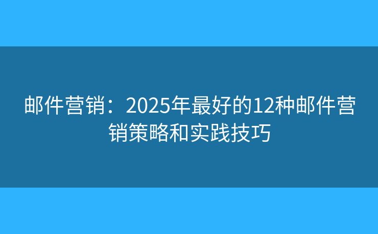 邮件营销：2025年最好的12种邮件营销策略和实践技巧