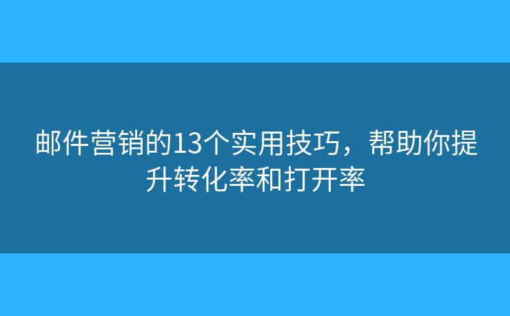 邮件营销的13个实用技巧,帮助你提升转化率和打开率 邮件营销的13个实用技巧,帮助你提升转化率和打开率