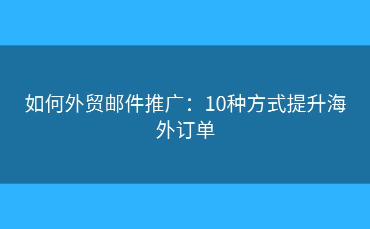 如何外贸邮件推广：10种方式提升海外订单