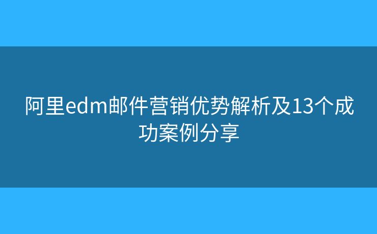 阿里edm邮件营销优势解析及13个成功案例分享