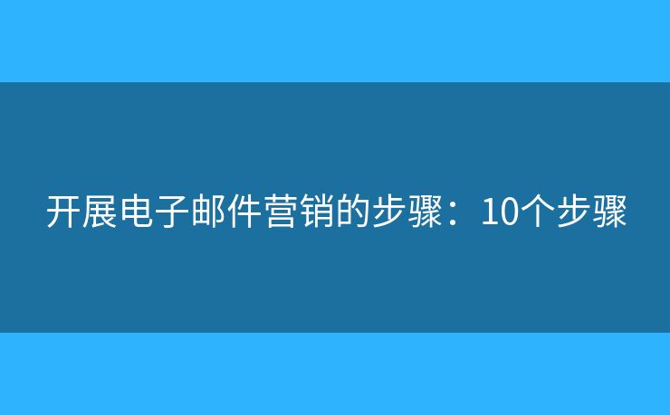 开展电子邮件营销的步骤：10个步骤