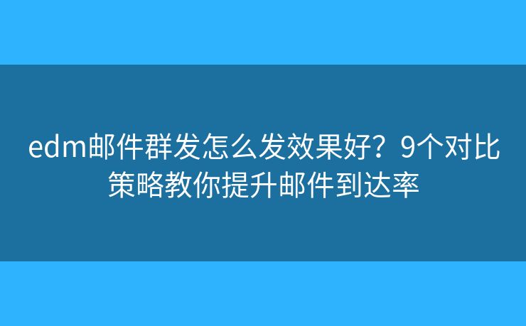 edm邮件群发怎么发效果好？9个对比策略教你提升邮件到达率