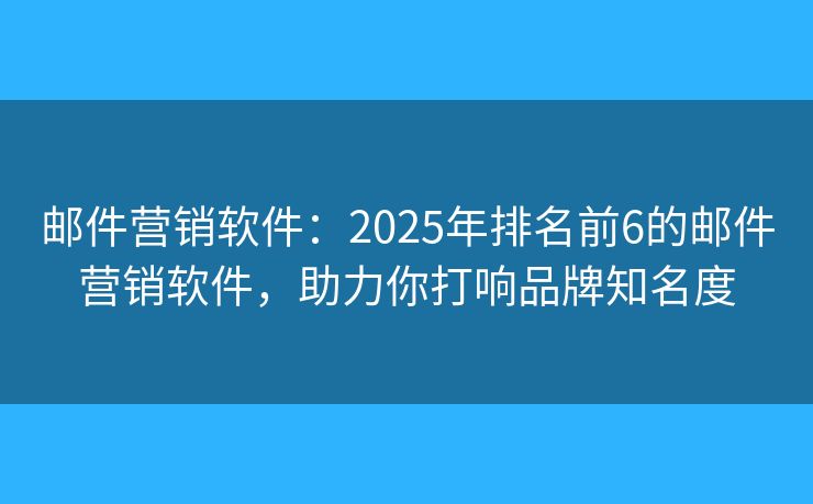 邮件营销软件：2025年排名前6的邮件营销软件，助力你打响品牌知名度
