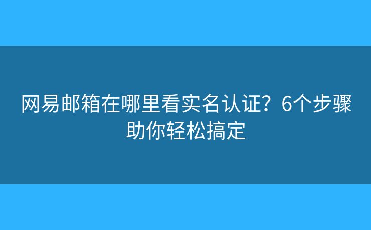 网易邮箱在哪里看实名认证？6个步骤助你轻松搞定