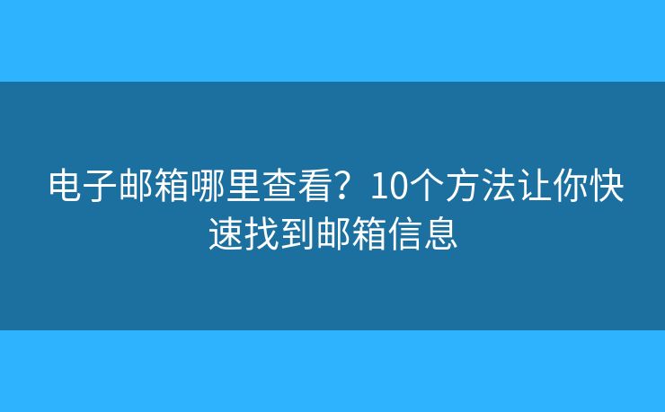 电子邮箱哪里查看？10个方法让你快速找到邮箱信息