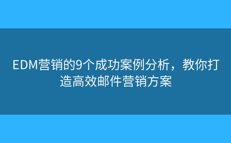 EDM营销的9个成功案例分析，教你打造高效邮件营销方案
