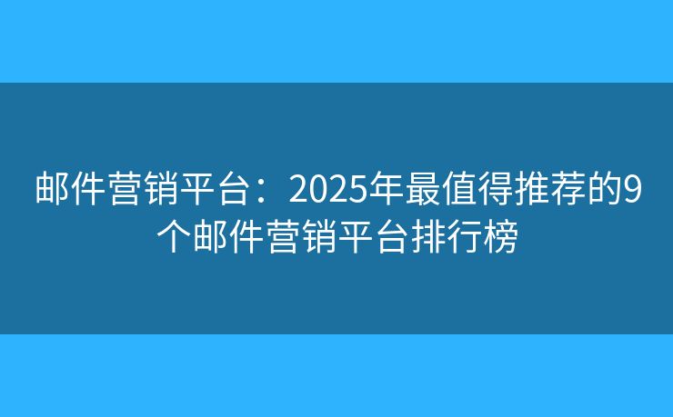 邮件营销平台：2025年最值得推荐的9个邮件营销平台排行榜