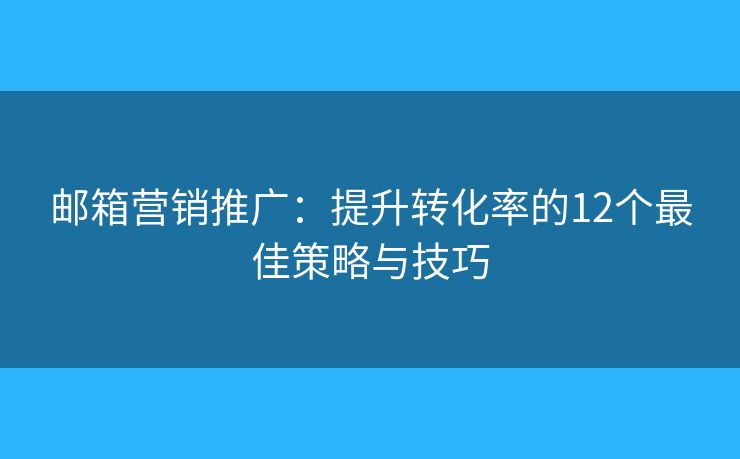 邮箱营销推广：提升转化率的12个最佳策略与技巧