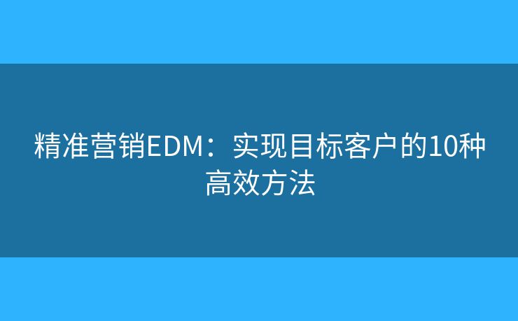 精准营销EDM：实现目标客户的10种高效方法