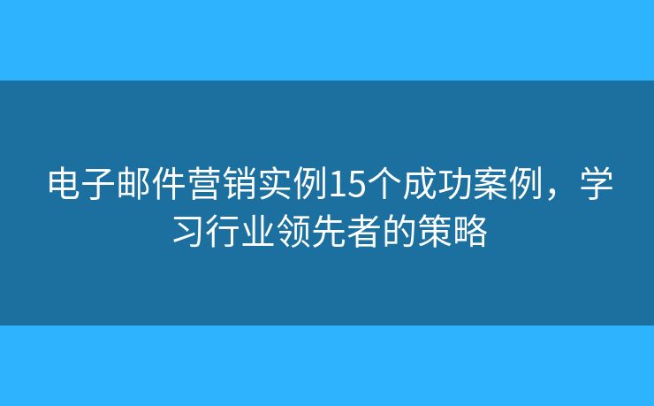电子邮件营销实例15个成功案例，学习行业领先者的策略