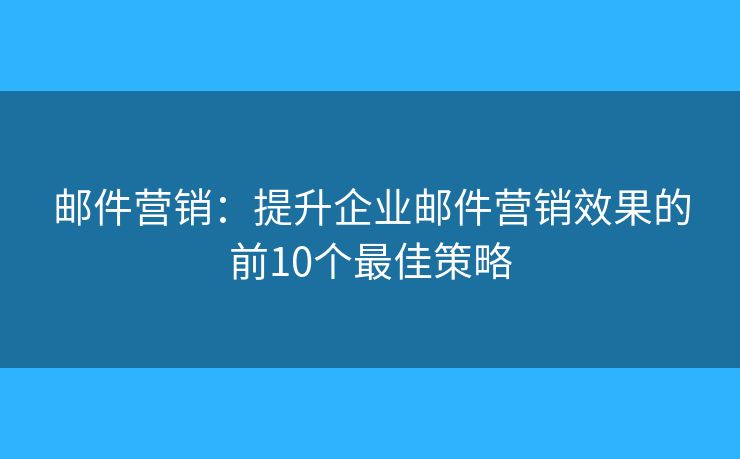 邮件营销：提升企业邮件营销效果的前10个最佳策略