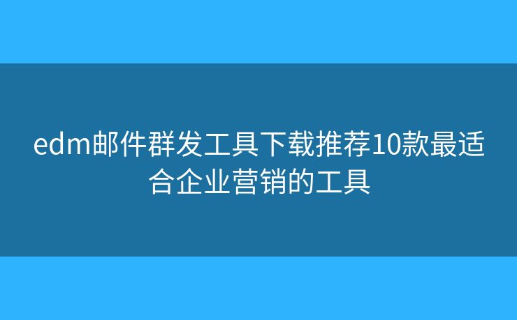 edm邮件群发工具下载推荐10款最适合企业营销的工具