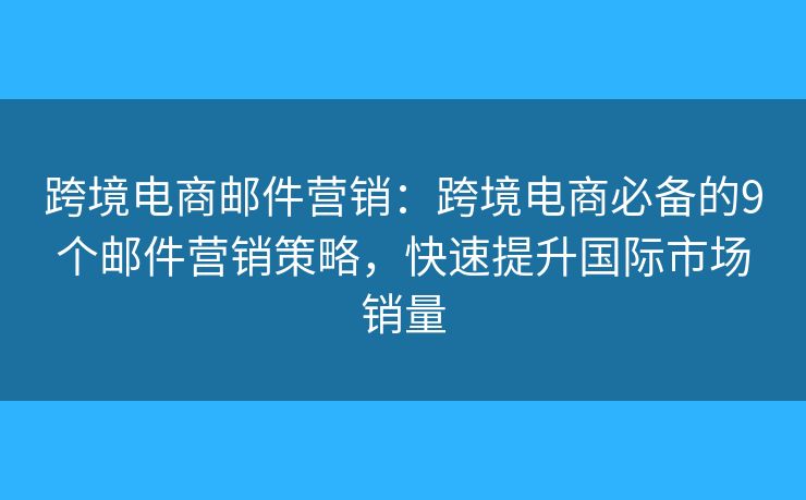 跨境电商邮件营销:跨境电商必备的9个邮件营销策略,快速提升国际市场销量 跨境电商邮件营销:跨境电商必备的9个邮件营销策略,快速提升国际市场销量